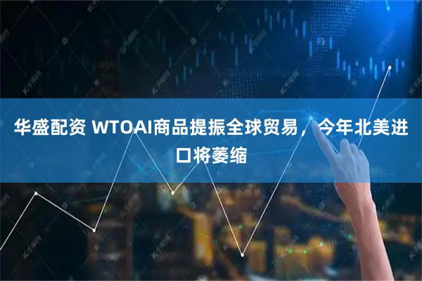 华盛配资 WTOAI商品提振全球贸易，今年北美进口将萎缩