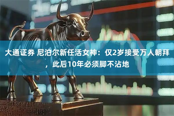 大通证券 尼泊尔新任活女神：仅2岁接受万人朝拜，此后10年必须脚不沾地