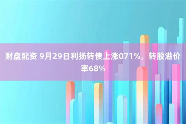 财盘配资 9月29日利扬转债上涨071%，转股溢价率68%