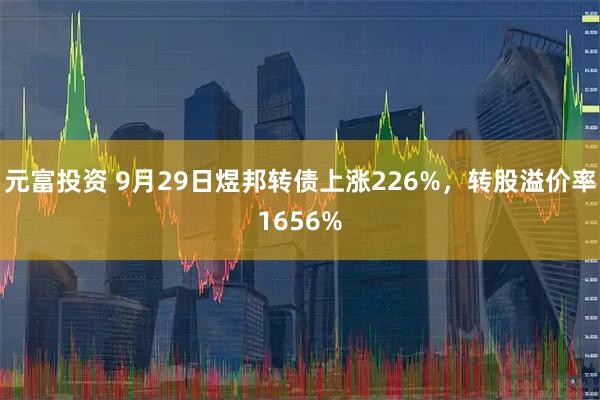 元富投资 9月29日煜邦转债上涨226%，转股溢价率1656%