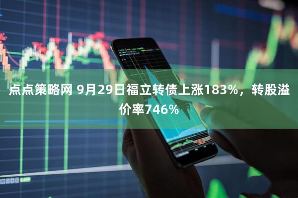 点点策略网 9月29日福立转债上涨183%，转股溢价率746%