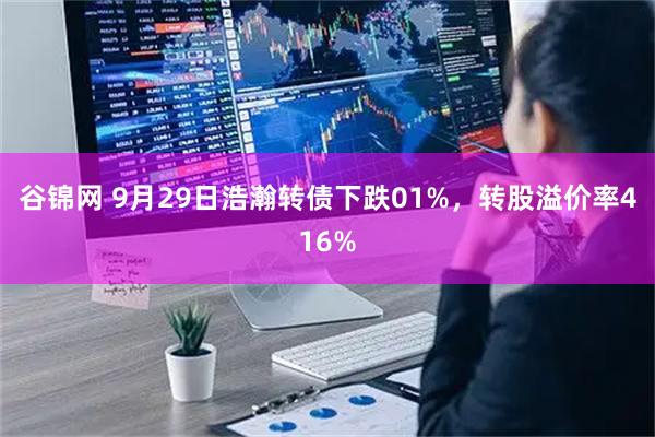谷锦网 9月29日浩瀚转债下跌01%，转股溢价率416%