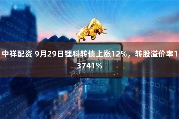 中祥配资 9月29日锂科转债上涨12%，转股溢价率13741%