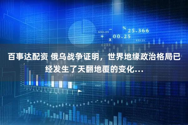 百事达配资 俄乌战争证明，世界地缘政治格局已经发生了天翻地覆的变化…
