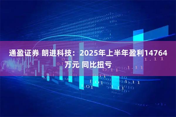 通盈证券 朗进科技：2025年上半年盈利14764万元 同比扭亏