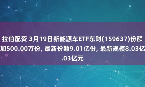 拉伯配资 3月19日新能源车ETF东财(159637)份额增加500.00万份, 最新份额9.01亿份, 最新规模8.03亿元
