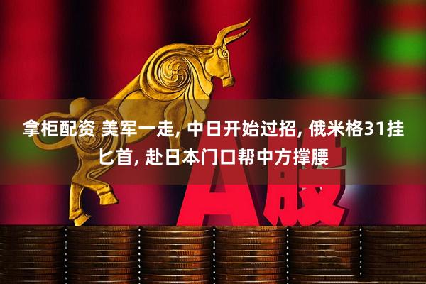 拿柜配资 美军一走, 中日开始过招, 俄米格31挂匕首, 赴日本门口帮中方撑腰