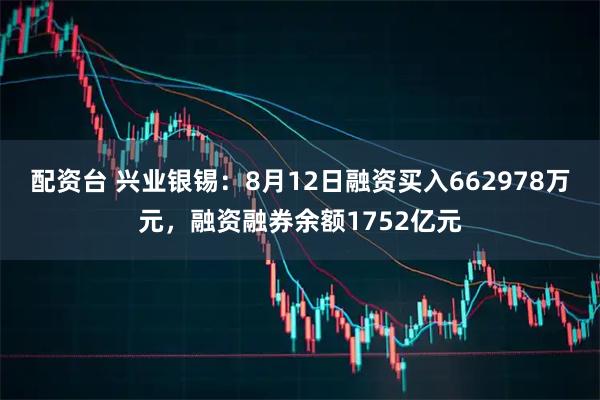 配资台 兴业银锡：8月12日融资买入662978万元，融资融券余额1752亿元