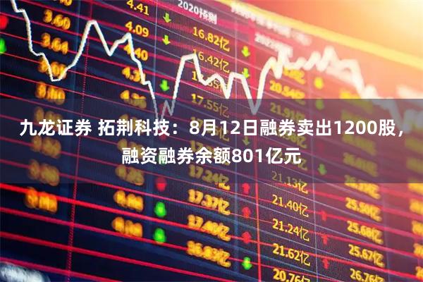 九龙证券 拓荆科技：8月12日融券卖出1200股，融资融券余额801亿元