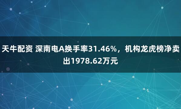 天牛配资 深南电A换手率31.46%，机构龙虎榜净卖出1978.62万元
