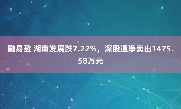 融易盈 湖南发展跌7.22%，深股通净卖出1475.58万元
