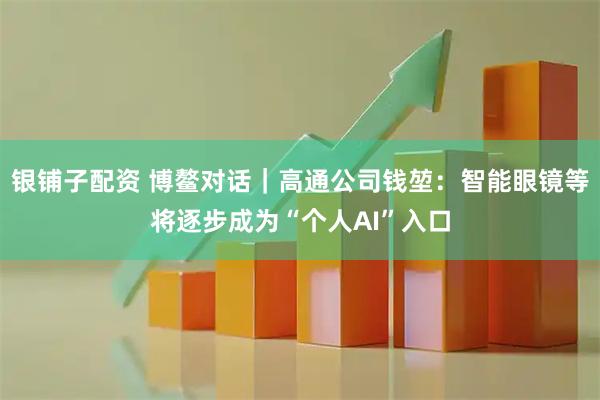 银铺子配资 博鳌对话｜高通公司钱堃：智能眼镜等将逐步成为“个人AI”入口